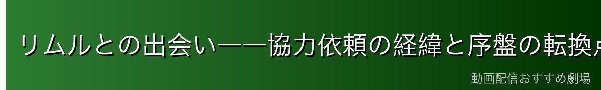 リムルとの出会い――協力依頼の経緯と序盤の転換点