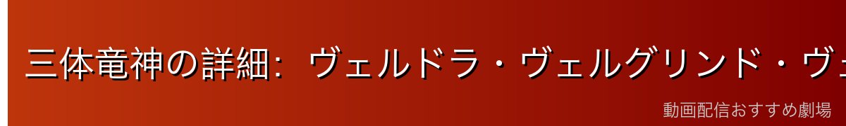 三体竜神の詳細：ヴェルドラ・ヴェルグリンド・ヴェルザード
