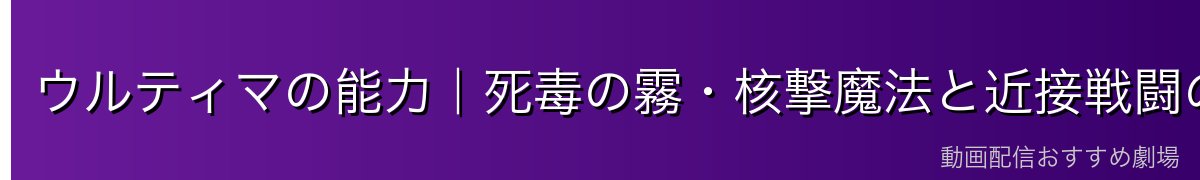 ウルティマの能力｜死毒の霧・核撃魔法と近接戦闘の鬼