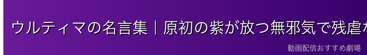 ウルティマの名言集｜原初の紫が放つ無邪気で残虐な言葉たち