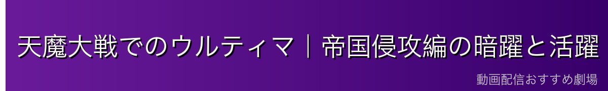 天魔大戦でのウルティマ｜帝国侵攻編の暗躍と活躍