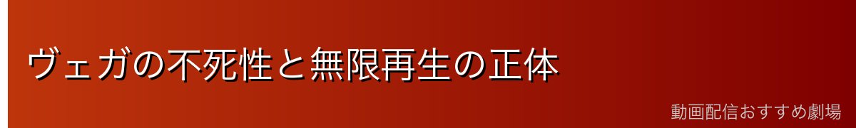 ヴェガの不死性と無限再生の正体