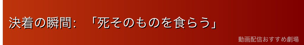 決着の瞬間：「死そのものを食らう」
