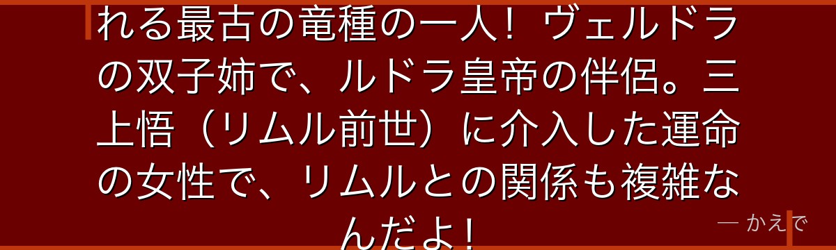 ヴェルグリンドは「灼熱竜」と称される最古の竜種の一人！ヴェルドラの双子姉で、ルドラ皇帝の伴侶。三上悟（リムル前世）に介入した運命の女性で、リムルとの関係も複雑なんだよ！