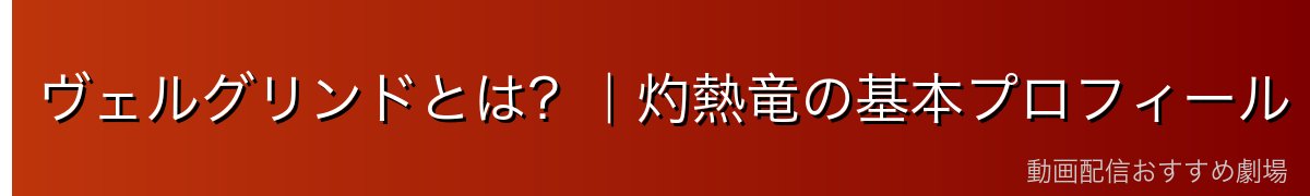 ヴェルグリンドとは？｜灼熱竜の基本プロフィール