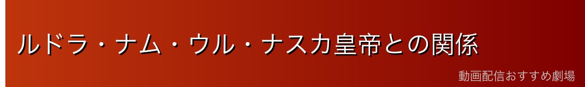 ルドラ・ナム・ウル・ナスカ皇帝との関係