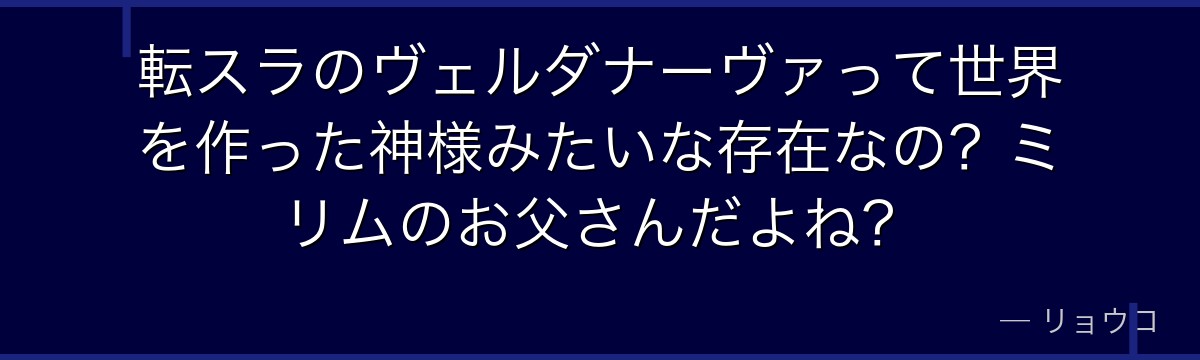 転スラのヴェルダナーヴァって世界を作った神様みたいな存在なの？ミリムのお父さんだよね？