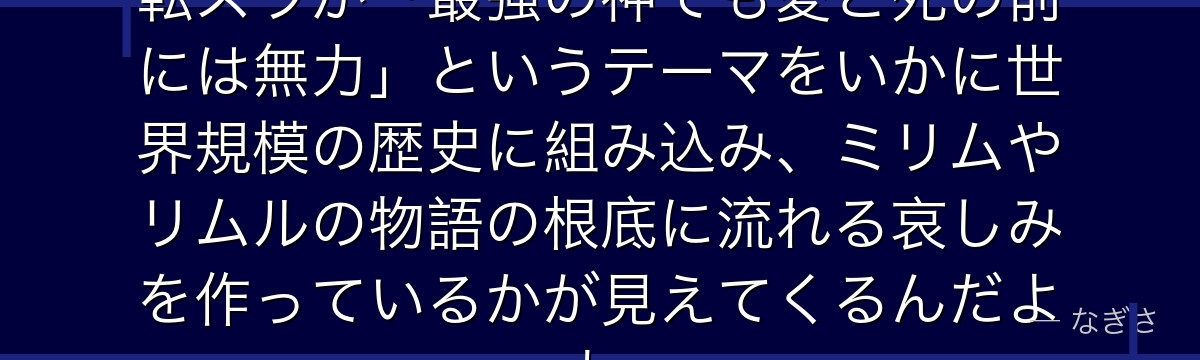 ヴェルダナーヴァの真実を知ると、転スラが「最強の神でも愛と死の前には無力」というテーマをいかに世界規模の歴史に組み込み、ミリムやリムルの物語の根底に流れる哀しみを作っているかが見えてくるんだよね