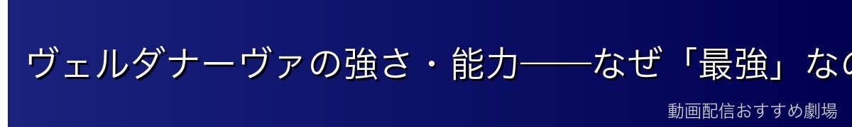 ヴェルダナーヴァの強さ・能力——なぜ「最強」なのか