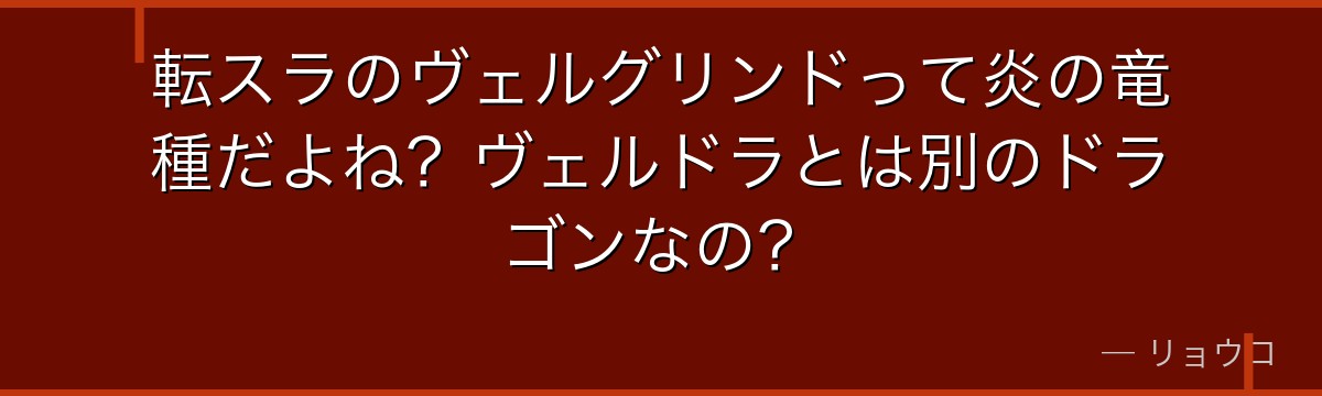 転スラのヴェルグリンドって炎の竜種だよね？ヴェルドラとは別のドラゴンなの？