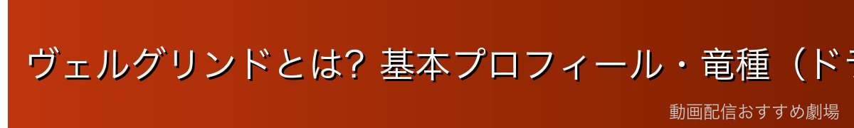 ヴェルグリンドとは？基本プロフィール・竜種（ドラゴン）の中での立ち位置