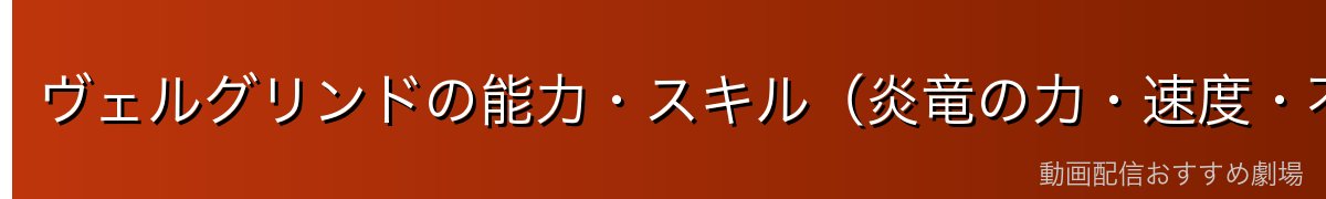 ヴェルグリンドの能力・スキル（炎竜の力・速度・不死性）
