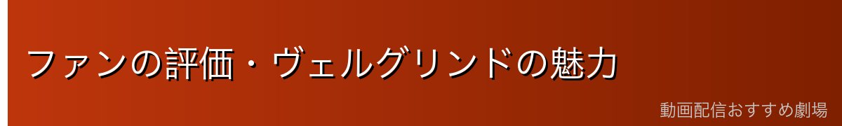 ファンの評価・ヴェルグリンドの魅力
