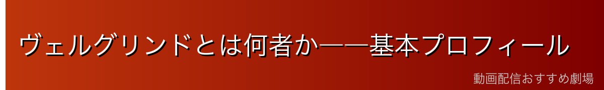 ヴェルグリンドとは何者か――基本プロフィール