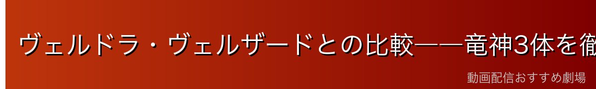 ヴェルドラ・ヴェルザードとの比較――竜神3体を徹底解説