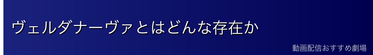 ヴェルダナーヴァとはどんな存在か