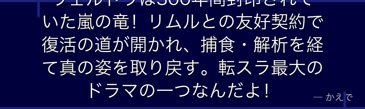 ヴェルドラは300年間封印されていた嵐の竜！リムルとの友好契約で復活の道が開かれ、捕食・解析を経て真の姿を取り戻す。転スラ最大のドラマの一つなんだよ！
