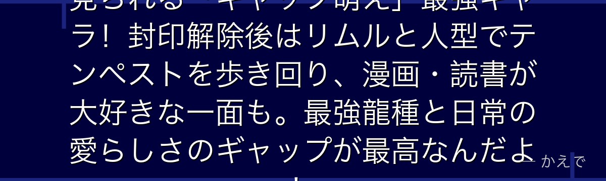 ヴェルドラの人間体はテンペストで見られる「ギャップ萌え」最強キャラ！封印解除後はリムルと人型でテンペストを歩き回り、漫画・読書が大好きな一面も。最強龍種と日常の愛らしさのギャップが最高なんだよ！
