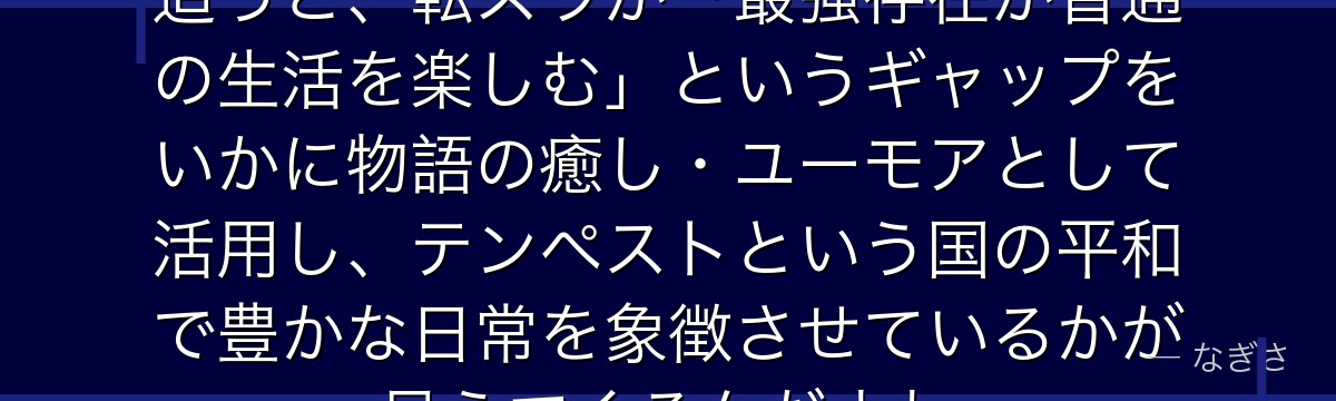 ヴェルドラの人間体としての日常を追うと、転スラが「最強存在が普通の生活を楽しむ」というギャップをいかに物語の癒し・ユーモアとして活用し、テンペストという国の平和で豊かな日常を象徴させているかが見えてくるんだよね