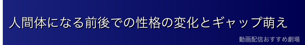 人間体になる前後での性格の変化とギャップ萌え