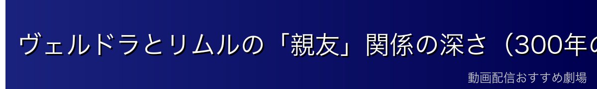 ヴェルドラとリムルの「親友」関係の深さ（300年の縁）