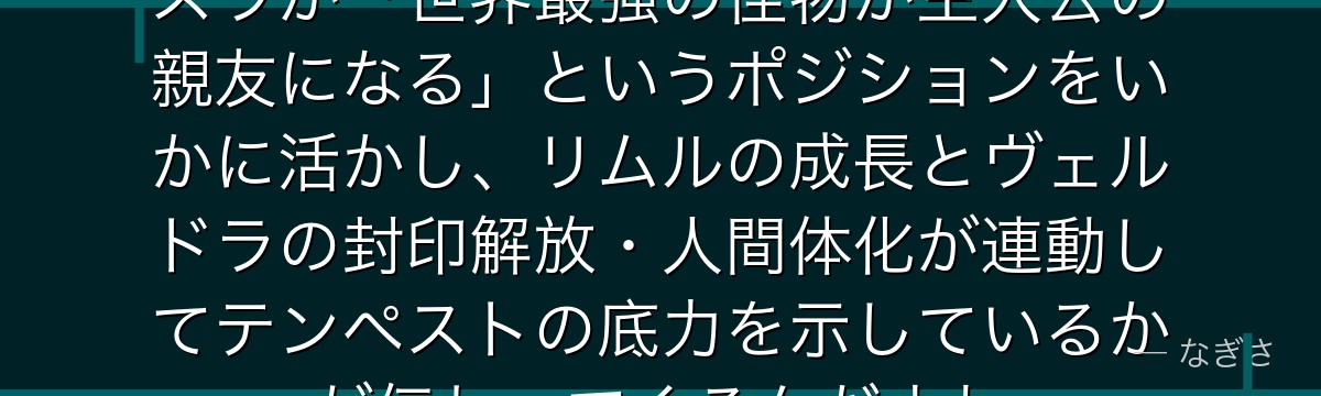 ヴェルドラの強さを整理すると、転スラが「世界最強の怪物が主人公の親友になる」というポジションをいかに活かし、リムルの成長とヴェルドラの封印解放・人間体化が連動してテンペストの底力を示しているかが伝わってくるんだよね