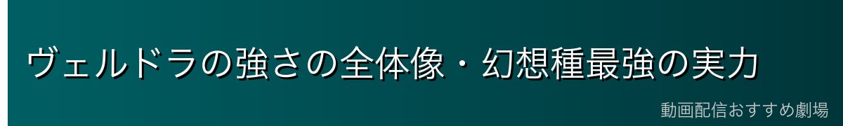 ヴェルドラの強さの全体像・幻想種最強の実力
