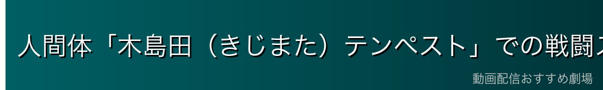 人間体「木島田（きじまた）テンペスト」での戦闘スタイル