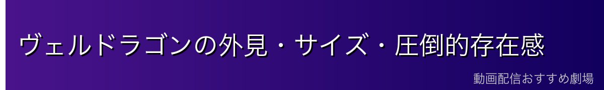 ヴェルドラゴンの外見・サイズ・圧倒的存在感