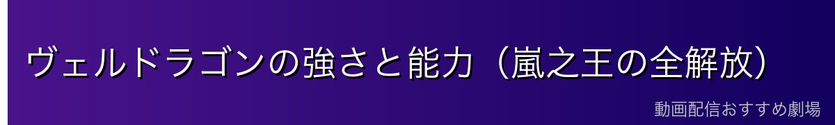 ヴェルドラゴンの強さと能力（嵐之王の全解放）