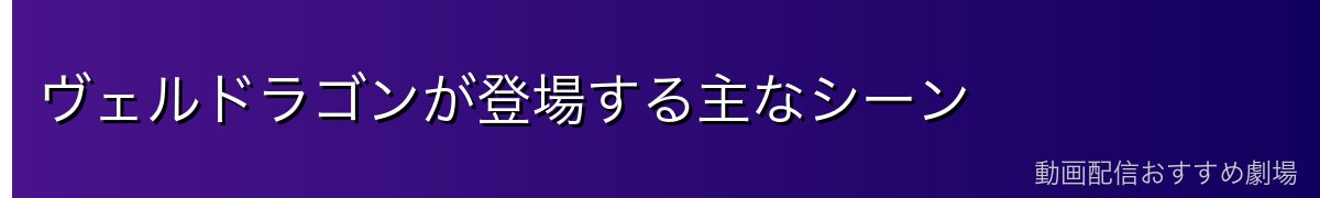 ヴェルドラゴンが登場する主なシーン