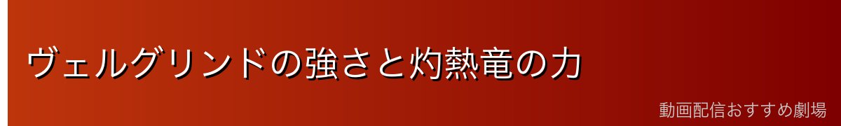 ヴェルグリンドの強さと灼熱竜の力