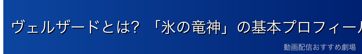 ヴェルザードとは？「氷の竜神」の基本プロフィール