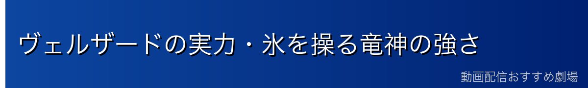 ヴェルザードの実力・氷を操る竜神の強さ