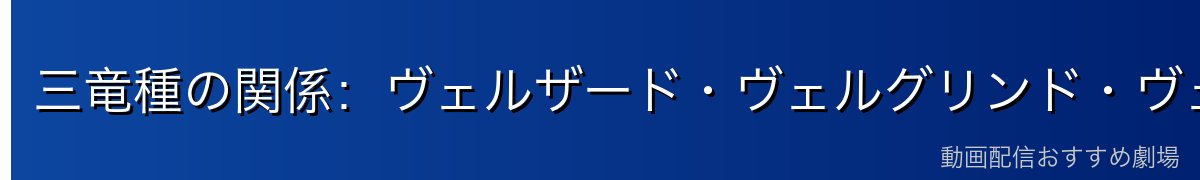 三竜種の関係：ヴェルザード・ヴェルグリンド・ヴェルドラ