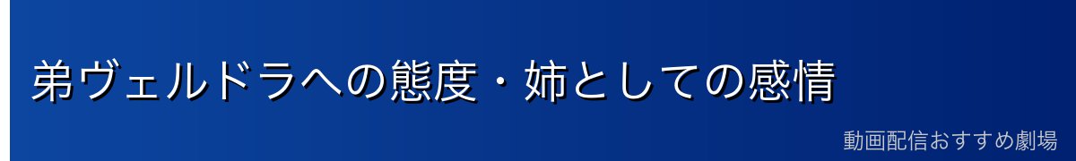弟ヴェルドラへの態度・姉としての感情