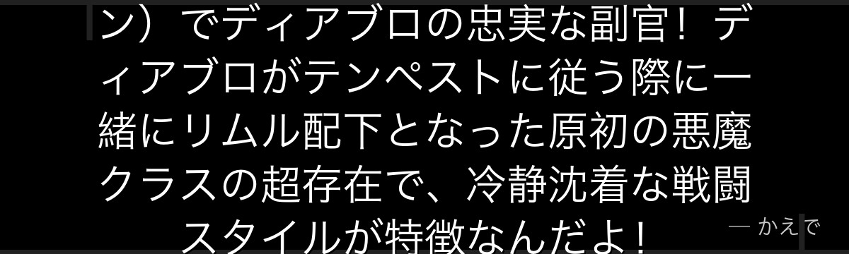 ヴェノムは上位悪魔（アークデーモン）でディアブロの忠実な副官！ディアブロがテンペストに従う際に一緒にリムル配下となった原初の悪魔クラスの超存在で、冷静沈着な戦闘スタイルが特徴なんだよ！