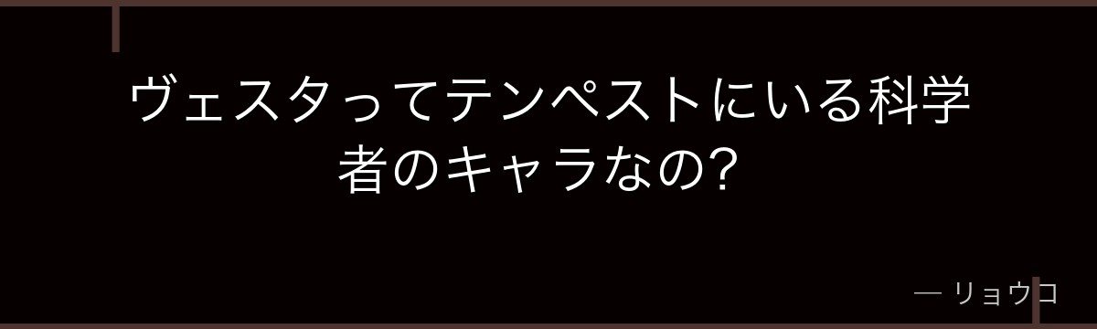 ヴェスタってテンペストにいる科学者のキャラなの？