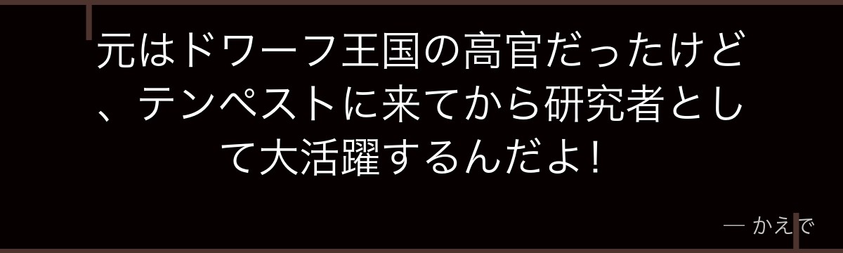 元はドワーフ王国の高官だったけど、テンペストに来てから研究者として大活躍するんだよ！