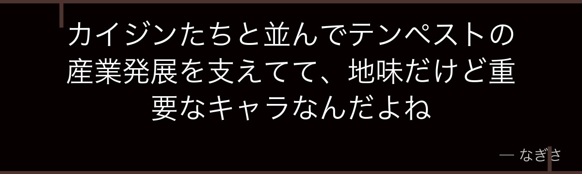 カイジンたちと並んでテンペストの産業発展を支えてて、地味だけど重要なキャラなんだよね