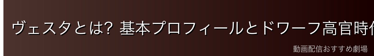 ヴェスタとは？基本プロフィールとドワーフ高官時代