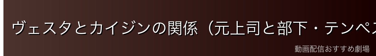 ヴェスタとカイジンの関係（元上司と部下・テンペストでの協力）