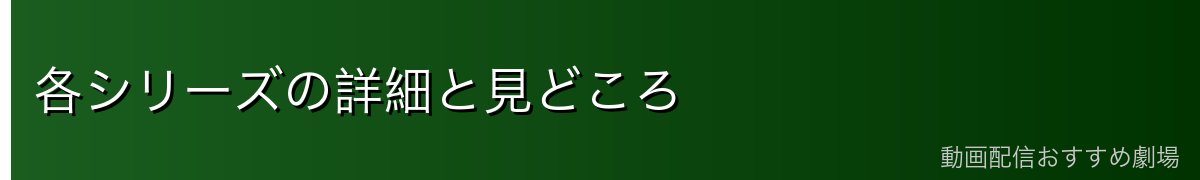 各シリーズの詳細と見どころ