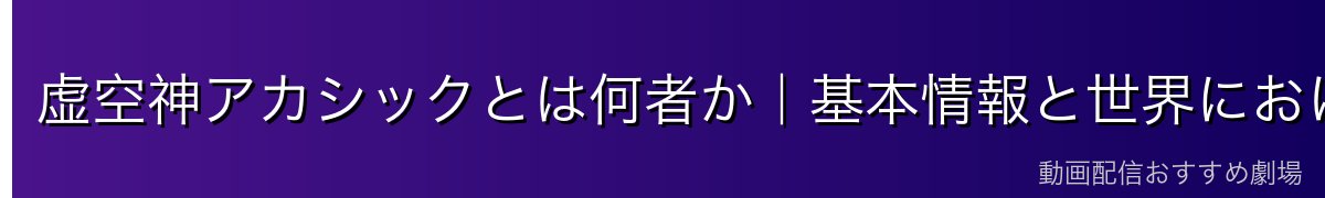 虚空神アカシックとは何者か｜基本情報と世界における位置づけ