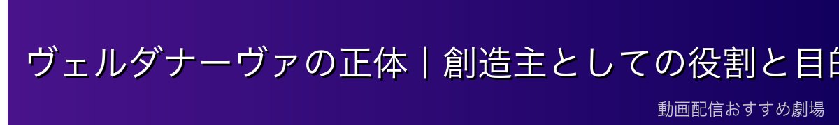ヴェルダナーヴァの正体｜創造主としての役割と目的