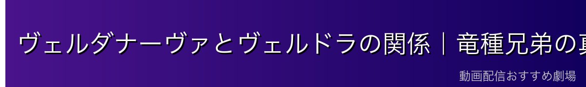ヴェルダナーヴァとヴェルドラの関係｜竜種兄弟の真実