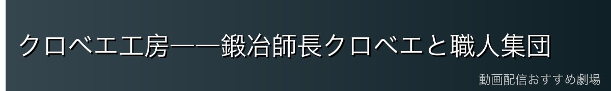 クロベエ工房――鍛冶師長クロベエと職人集団