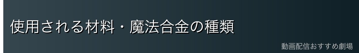 使用される材料・魔法合金の種類
