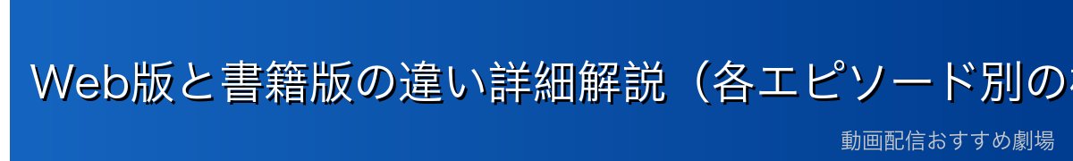 Web版と書籍版の違い詳細解説（各エピソード別の相違点）