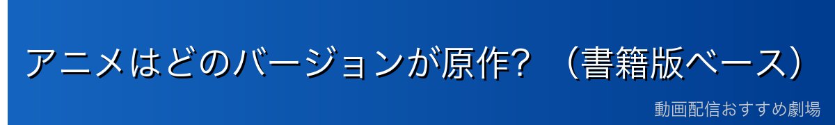 アニメはどのバージョンが原作？（書籍版ベース）